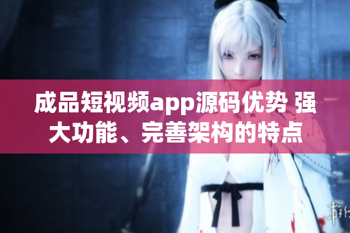 成品短视频app源码优势 强大功能、完善架构的特点