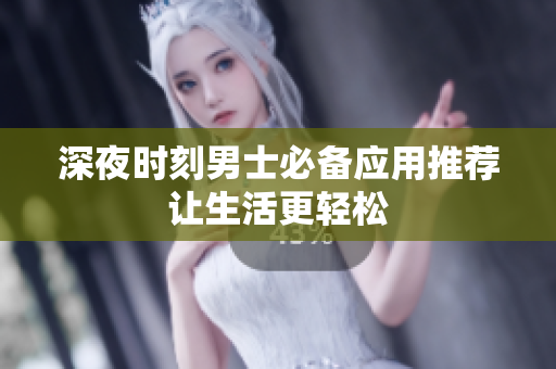 深夜时刻男士必备应用推荐 让生活更轻松 