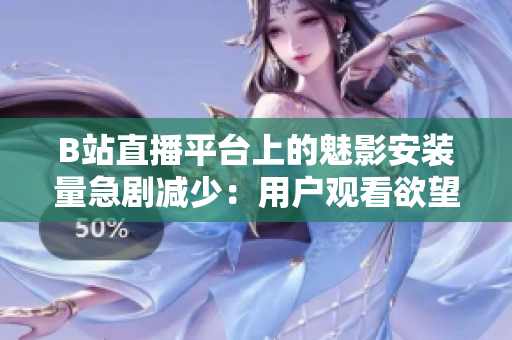 B站直播平台上的魅影安装量急剧减少：用户观看欲望减退？