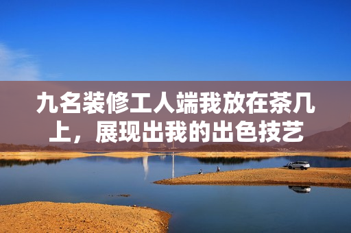 九名装修工人端我放在茶几上，展现出我的出色技艺