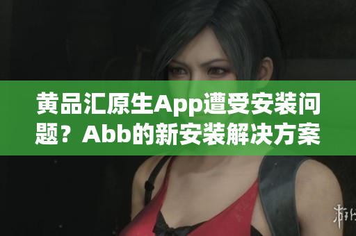 黄品汇原生App遭受安装问题？Abb的新安装解决方案助您轻松使用