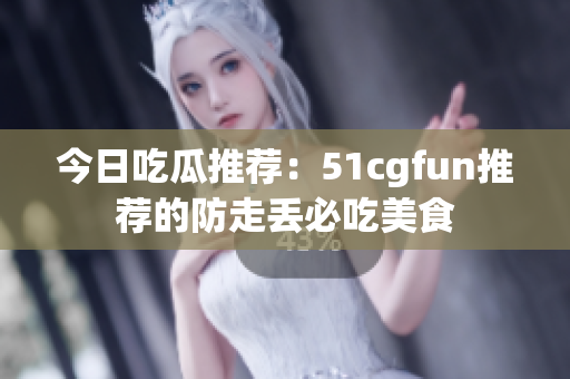 今日吃瓜推荐：51cgfun推荐的防走丢必吃美食