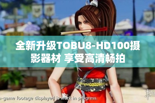 全新升级TOBU8-HD100摄影器材 享受高清畅拍