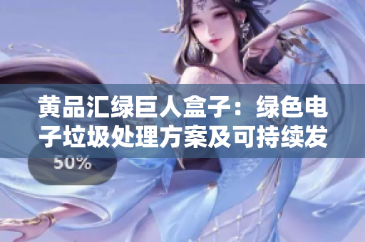 黄品汇绿巨人盒子：绿色电子垃圾处理方案及可持续发展创新