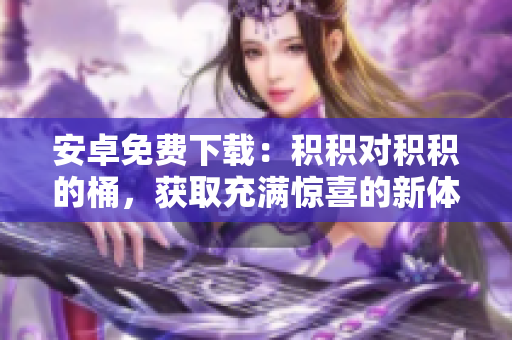 安卓免费下载：积积对积积的桶，获取充满惊喜的新体验