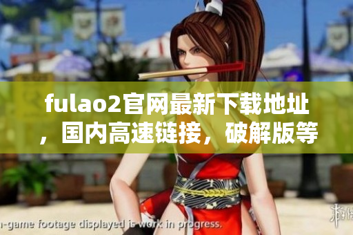 fulao2官网最新下载地址，国内高速链接，破解版等你来下载