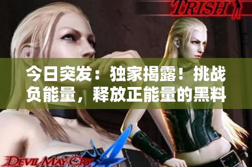 今日突发：独家揭露！挑战负能量，释放正能量的黑料！
