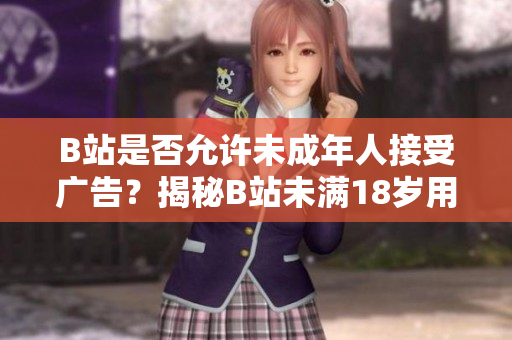 B站是否允许未成年人接受广告？揭秘B站未满18岁用户接广告政策
