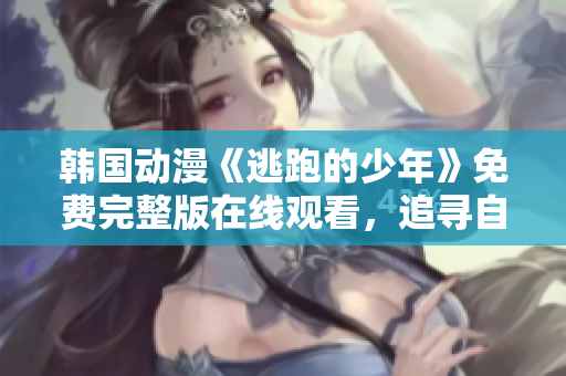 韩国动漫《逃跑的少年》免费完整版在线观看，追寻自由的成长之旅