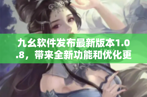 九幺软件发布最新版本1.0.8，带来全新功能和优化更新