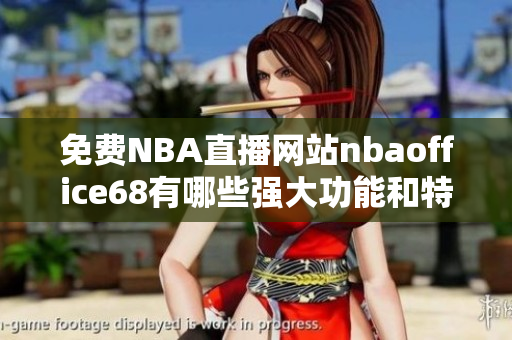 免费NBA直播网站nbaoffice68有哪些强大功能和特色？