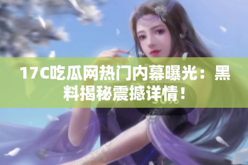 17C吃瓜网热门内幕曝光：黑料揭秘震撼详情！