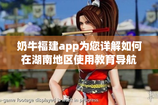 奶牛福建app为您详解如何在湖南地区使用教育导航