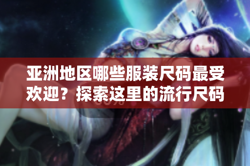 亚洲地区哪些服装尺码最受欢迎？探索这里的流行尺码趋势