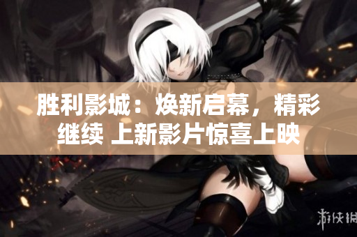 胜利影城：焕新启幕，精彩继续 上新影片惊喜上映