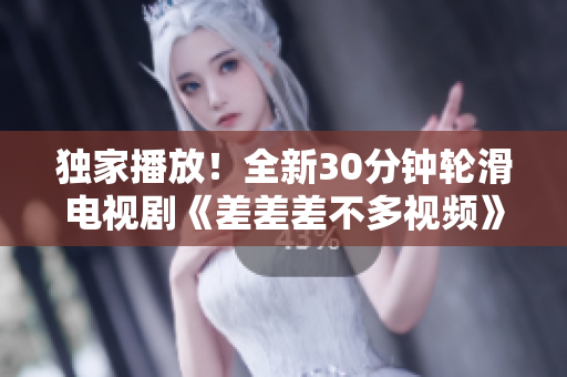 独家播放！全新30分钟轮滑电视剧《差差差不多视频》震撼上线，滑出精彩轮滑世界，重磅推荐！