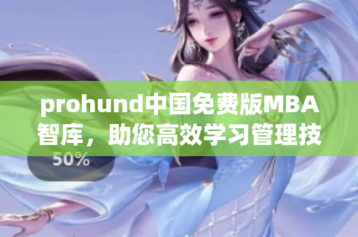 prohund中国免费版MBA智库，助您高效学习管理技能，轻松实现职业发展目标