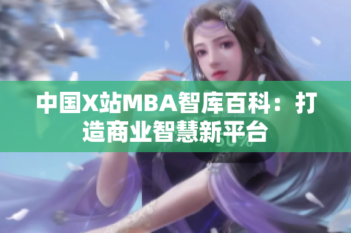 中国X站MBA智库百科：打造商业智慧新平台