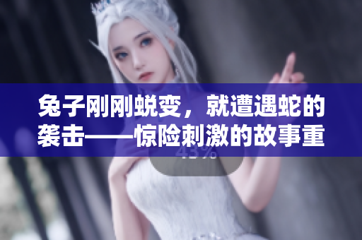 兔子刚刚蜕变，就遭遇蛇的袭击——惊险刺激的故事重新诠释