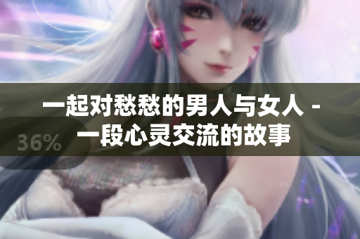 一起对愁愁的男人与女人 - 一段心灵交流的故事