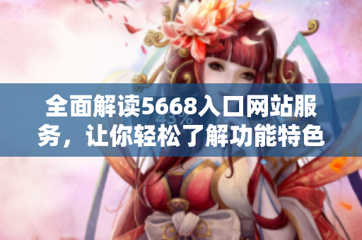全面解读5668入口网站服务，让你轻松了解功能特色
