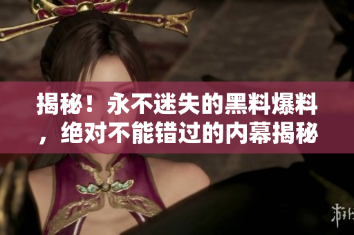 揭秘！永不迷失的黑料爆料，绝对不能错过的内幕揭秘