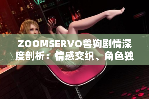 ZOOMSERVO兽狗剧情深度剖析：情感交织、角色独白与情节悬疑