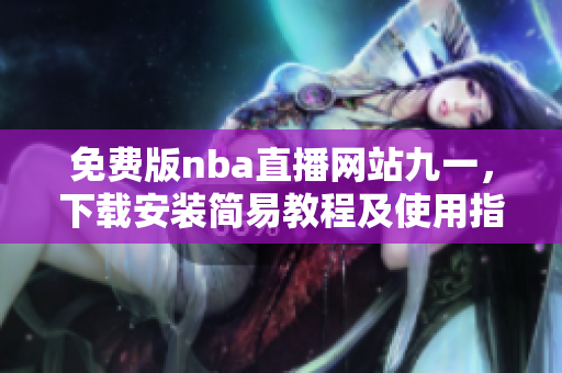 免费版nba直播网站九一，下载安装简易教程及使用指南