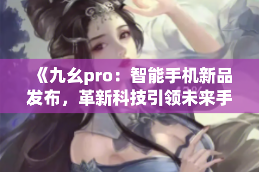 《九幺pro：智能手机新品发布，革新科技引领未来手机潮流》