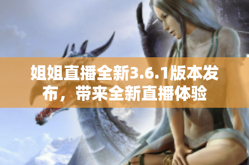 姐姐直播全新3.6.1版本发布，带来全新直播体验