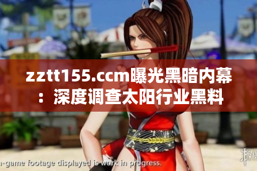 zztt155.ccm曝光黑暗内幕：深度调查太阳行业黑料