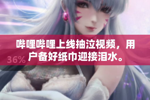 哔哩哔哩上线抽泣视频，用户备好纸巾迎接泪水。
