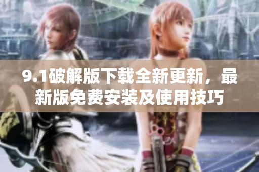9.1破解版下载全新更新，最新版免费安装及使用技巧