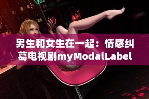 男生和女生在一起：情感纠葛电视剧myModalLabel
