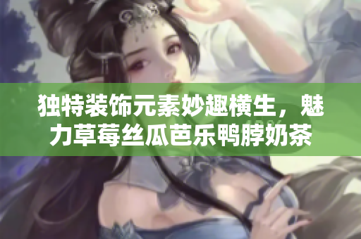 独特装饰元素妙趣横生，魅力草莓丝瓜芭乐鸭脖奶茶