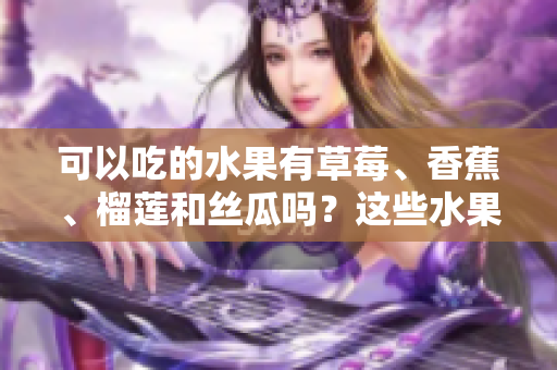 可以吃的水果有草莓、香蕉、榴莲和丝瓜吗？这些水果在十八岁可以安全食用吗？