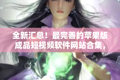 全新汇总！最完善的苹果版成品短视频软件网站合集，一网打尽超完整资源