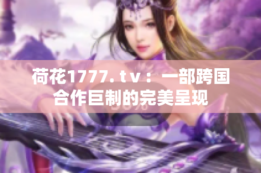 荷花1777. tⅴ：一部跨国合作巨制的完美呈现