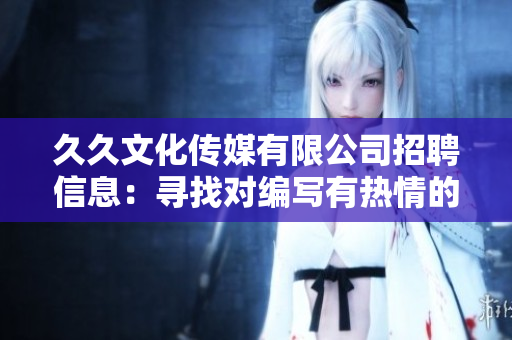 久久文化传媒有限公司招聘信息：寻找对编写有热情的人才