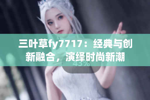 三叶草fy7717：经典与创新融合，演绎时尚新潮