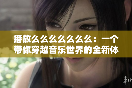 播放么么么么么么么：一个带你穿越音乐世界的全新体验
