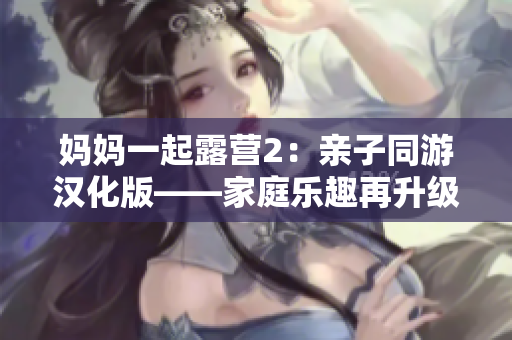 妈妈一起露营2：亲子同游汉化版——家庭乐趣再升级