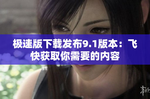极速版下载发布9.1版本：飞快获取你需要的内容
