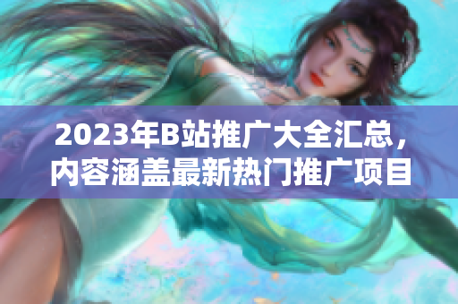 2023年B站推广大全汇总，内容涵盖最新热门推广项目、活动和合作伙伴