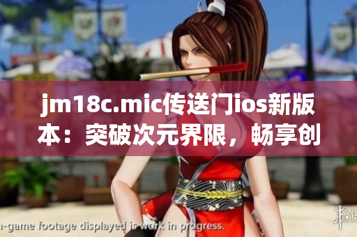 jm18c.mic传送门ios新版本：突破次元界限，畅享创新体验