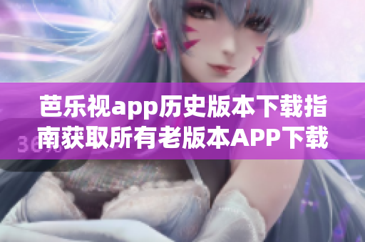 芭乐视app历史版本下载指南获取所有老版本APP下载链接，终端,桌面版。
