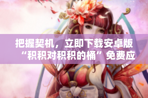 把握契机，立即下载安卓版“积积对积积的桶”免费应用，尽享无尽乐趣