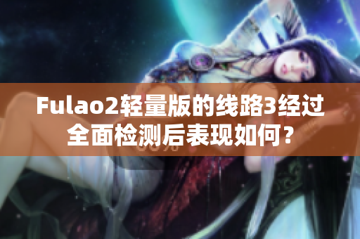 Fulao2轻量版的线路3经过全面检测后表现如何？