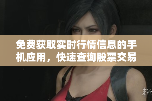 免费获取实时行情信息的手机应用，快速查询股票交易数据