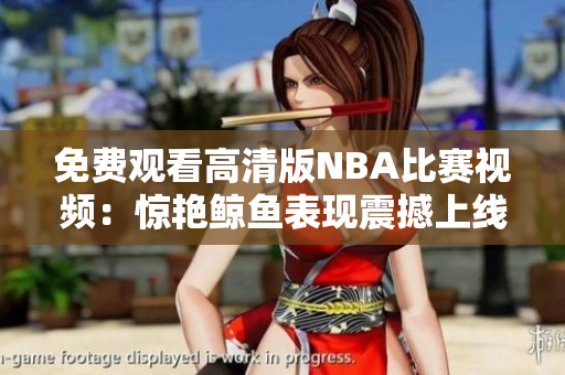 免费观看高清版NBA比赛视频：惊艳鲸鱼表现震撼上线